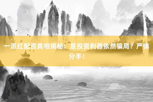 一派红配资真相揭秘:是投资利器依然骗局?严慎分手!