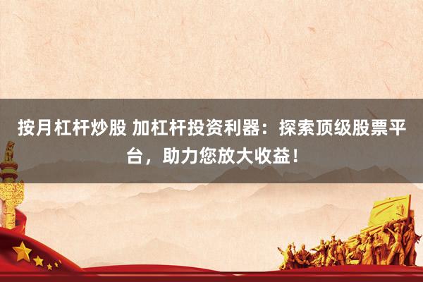 按月杠杆炒股 加杠杆投资利器：探索顶级股票平台，助力您放大收益！