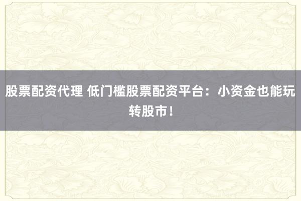 股票配资代理 低门槛股票配资平台:小资金也能玩转股市!