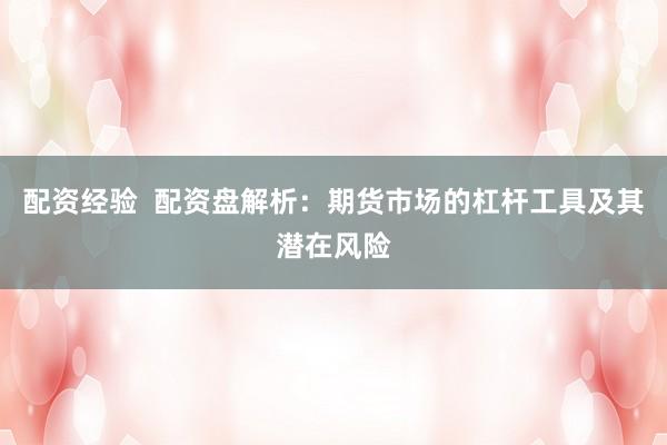 配资经验  配资盘解析：期货市场的杠杆工具及其潜在风险