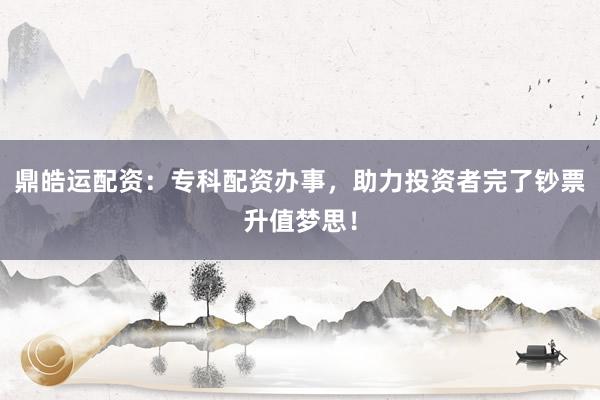 鼎皓运配资：专科配资办事，助力投资者完了钞票升值梦思！