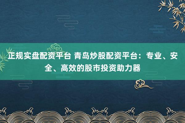 正规实盘配资平台 青岛炒股配资平台：专业、安全、高效的股市投资助力器