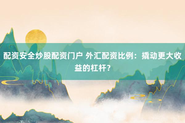 配资安全炒股配资门户 外汇配资比例:撬动更大收益的杠杆?