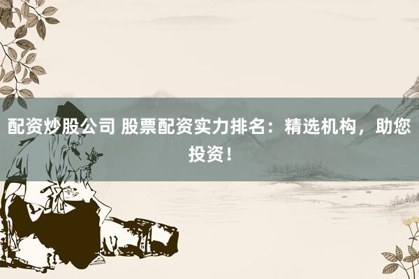 配资炒股公司 股票配资实力排名：精选机构，助您投资！