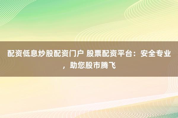 配资低息炒股配资门户 股票配资平台：安全专业，助您股市腾飞