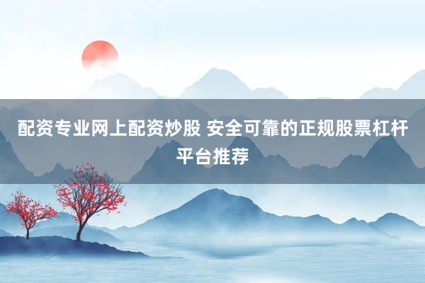 配资专业网上配资炒股 安全可靠的正规股票杠杆平台推荐