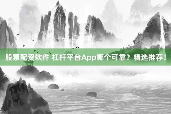 股票配资软件 杠杆平台App哪个可靠?精选推荐!