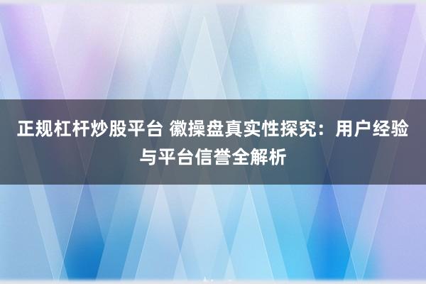 正规杠杆炒股平台 徽操盘真实性探究：用户经验与平台信誉全解析