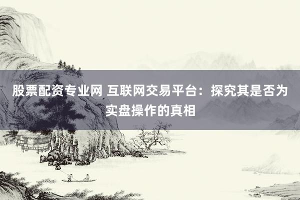 股票配资专业网 互联网交易平台：探究其是否为实盘操作的真相