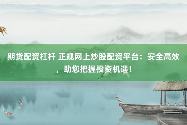 期货配资杠杆 正规网上炒股配资平台：安全高效，助您把握投资机遇！