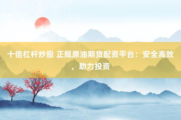 十倍杠杆炒股 正规原油期货配资平台:安全高效,助力投资