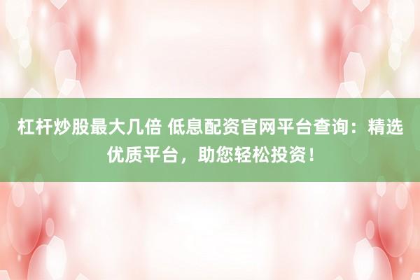 杠杆炒股最大几倍 低息配资官网平台查询：精选优质平台，助您轻松投资！