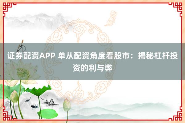 证券配资APP 单从配资角度看股市：揭秘杠杆投资的利与弊