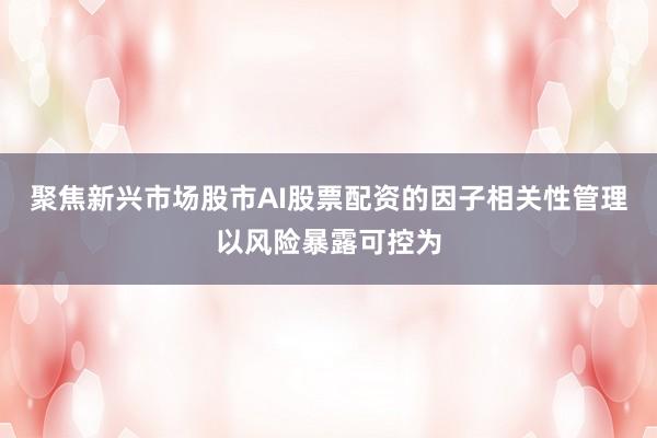 聚焦新兴市场股市AI股票配资的因子相关性管理以风险暴露可控为