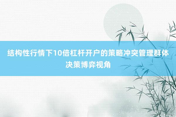 结构性行情下10倍杠杆开户的策略冲突管理群体决策博弈视角