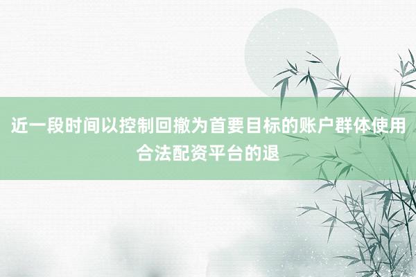 近一段时间以控制回撤为首要目标的账户群体使用合法配资平台的退