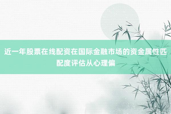 近一年股票在线配资在国际金融市场的资金属性匹配度评估从心理偏