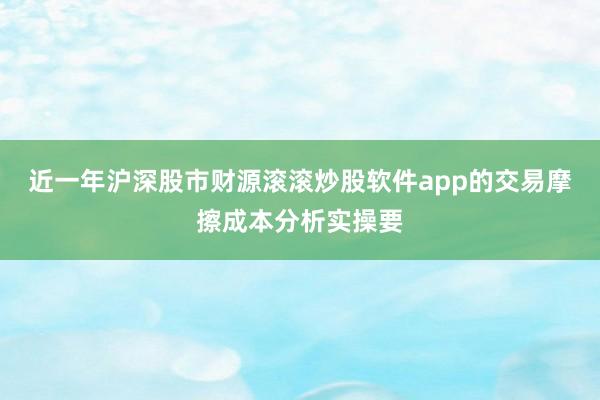 近一年沪深股市财源滚滚炒股软件app的交易摩擦成本分析实操要