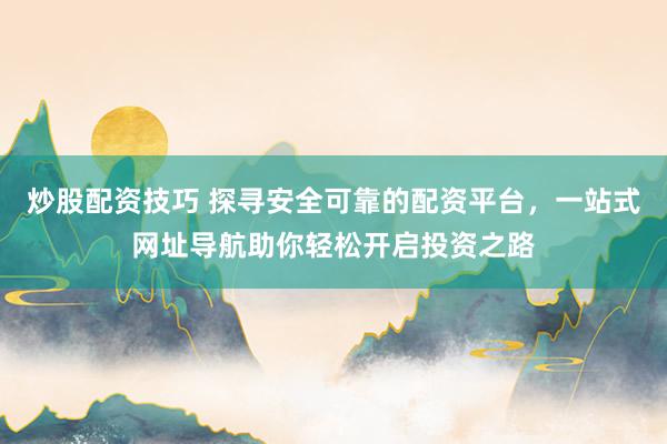 炒股配资技巧 探寻安全可靠的配资平台，一站式网址导航助你轻松开启投资之路
