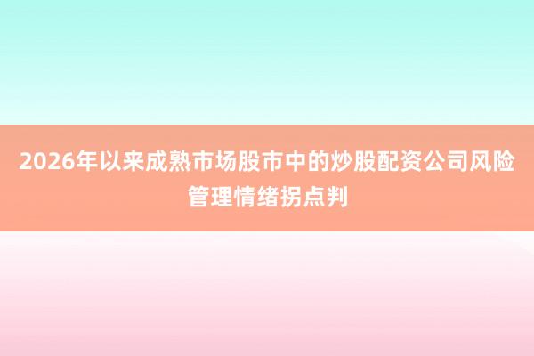 2026年以来成熟市场股市中的炒股配资公司风险管理情绪拐点判