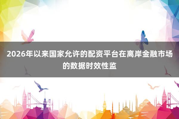 2026年以来国家允许的配资平台在离岸金融市场的数据时效性监