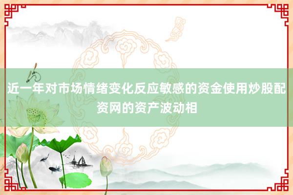 近一年对市场情绪变化反应敏感的资金使用炒股配资网的资产波动相