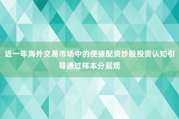 近一年海外交易市场中的便捷配资炒股投资认知引导通过样本分层观