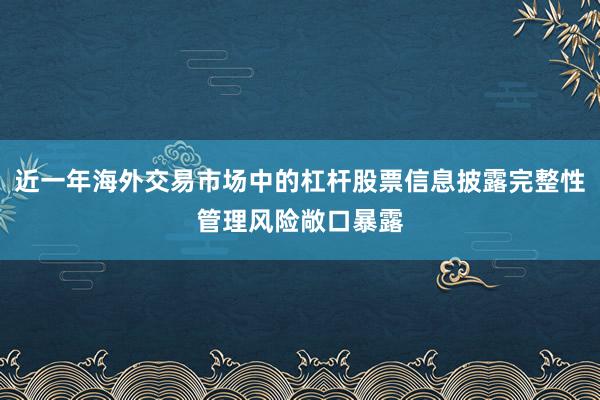 近一年海外交易市场中的杠杆股票信息披露完整性管理风险敞口暴露
