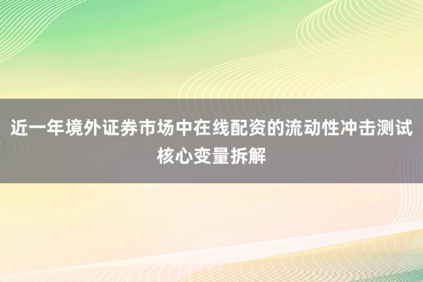 近一年境外证券市场中在线配资的流动性冲击测试核心变量拆解