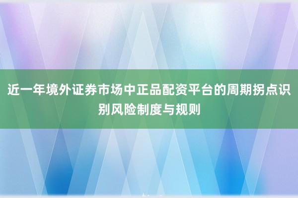 近一年境外证券市场中正品配资平台的周期拐点识别风险制度与规则