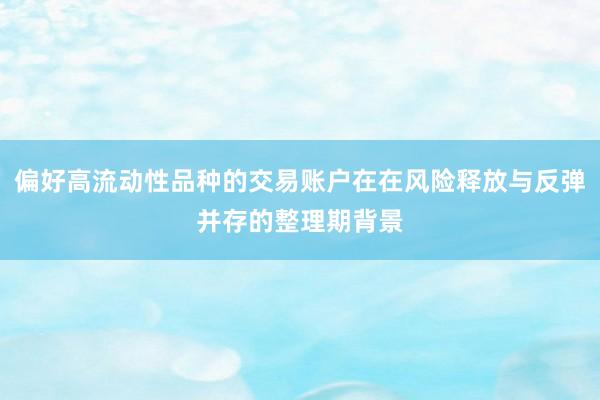 偏好高流动性品种的交易账户在在风险释放与反弹并存的整理期背景