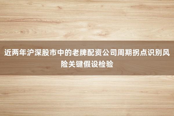 近两年沪深股市中的老牌配资公司周期拐点识别风险关键假设检验