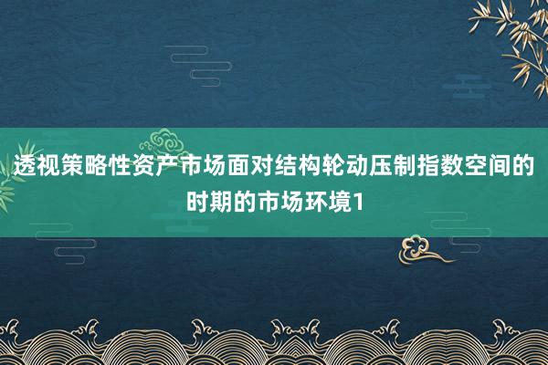 透视策略性资产市场面对结构轮动压制指数空间的时期的市场环境1