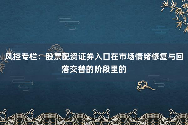 风控专栏：股票配资证券入口在市场情绪修复与回落交替的阶段里的