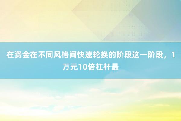 在资金在不同风格间快速轮换的阶段这一阶段,1万元10倍杠杆最