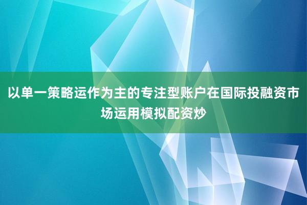 以单一策略运作为主的专注型账户在国际投融资市场运用模拟配资炒
