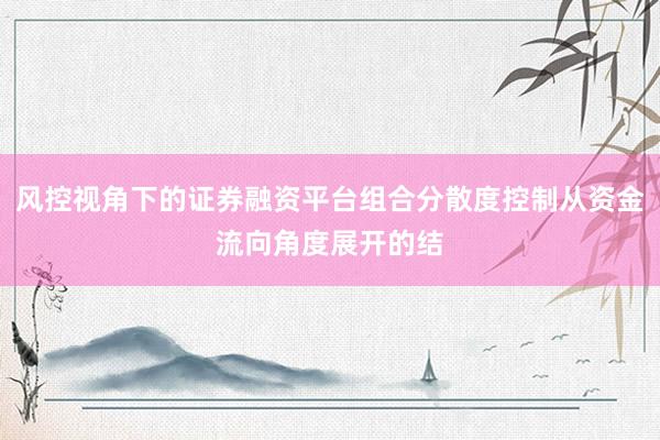 风控视角下的证券融资平台组合分散度控制从资金流向角度展开的结