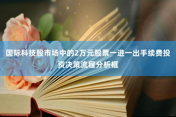 国际科技股市场中的2万元股票一进一出手续费投资决策流程分析框