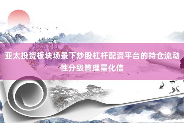 亚太投资板块场景下炒股杠杆配资平台的持仓流动性分级管理量化信