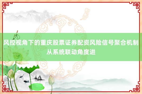 风控视角下的重庆股票证券配资风险信号聚合机制从系统联动角度进