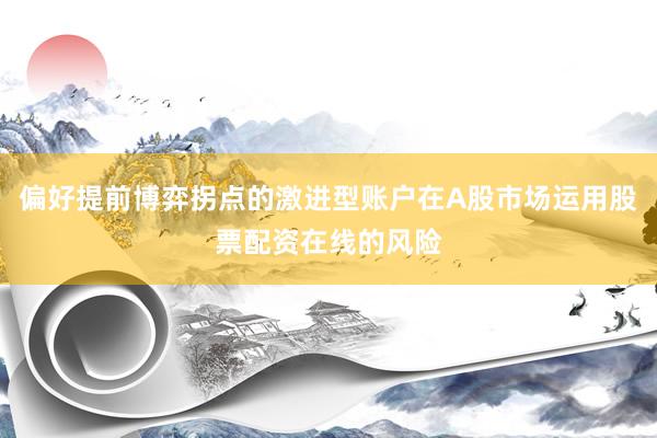 偏好提前博弈拐点的激进型账户在A股市场运用股票配资在线的风险