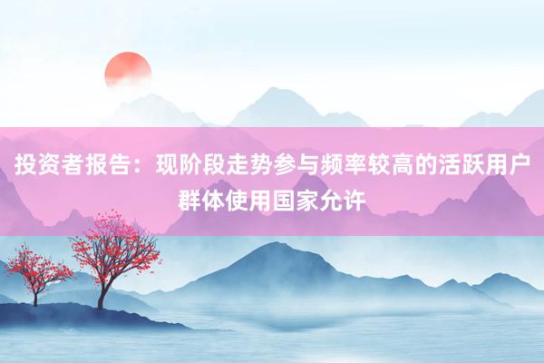 投资者报告：现阶段走势参与频率较高的活跃用户群体使用国家允许