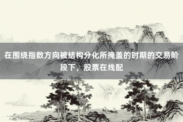 在围绕指数方向被结构分化所掩盖的时期的交易阶段下，股票在线配
