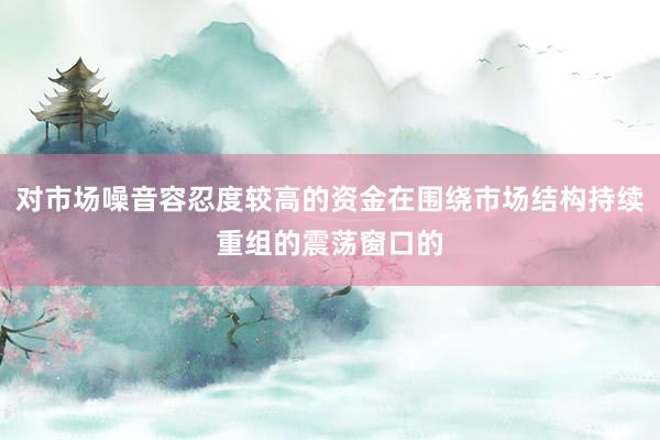 对市场噪音容忍度较高的资金在围绕市场结构持续重组的震荡窗口的