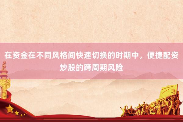 在资金在不同风格间快速切换的时期中，便捷配资炒股的跨周期风险