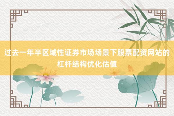 过去一年半区域性证券市场场景下股票配资网站的杠杆结构优化估值