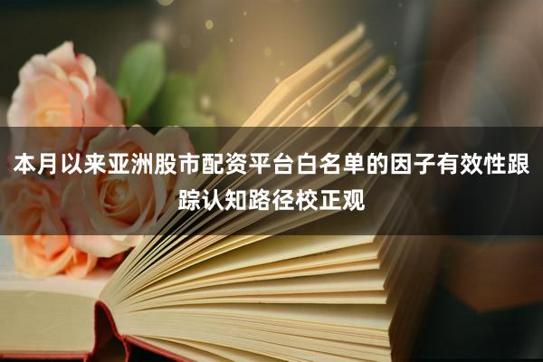 本月以来亚洲股市配资平台白名单的因子有效性跟踪认知路径校正观