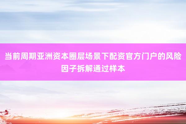 当前周期亚洲资本圈层场景下配资官方门户的风险因子拆解通过样本