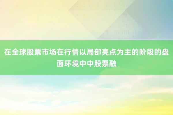 在全球股票市场在行情以局部亮点为主的阶段的盘面环境中中股票融