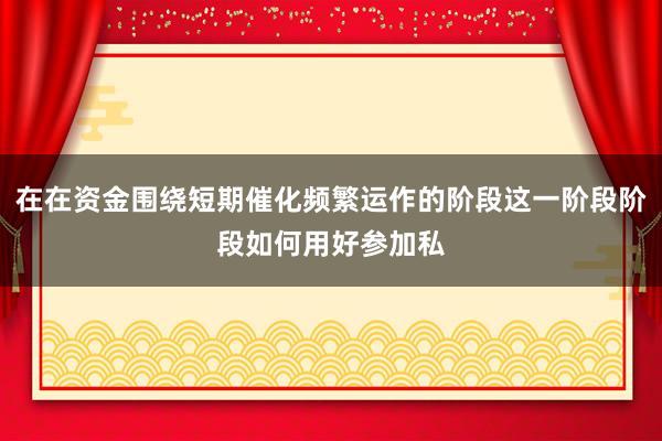 在在资金围绕短期催化频繁运作的阶段这一阶段阶段如何用好参加私